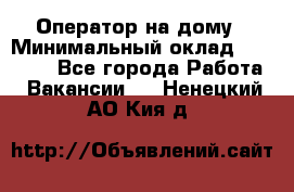 Оператор на дому › Минимальный оклад ­ 40 000 - Все города Работа » Вакансии   . Ненецкий АО,Кия д.